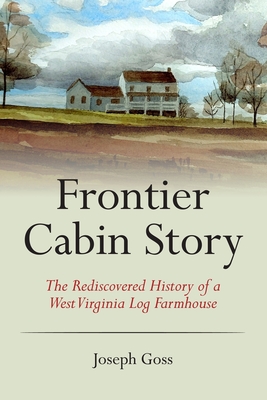 Frontier Cabin Story: The Rediscovered History of a West Virginia Log Farmhouse - Allen, John C, Jr. (Foreword by), and Goss, Joseph