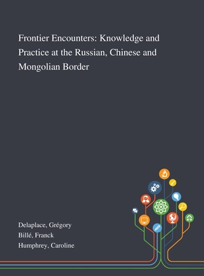 Frontier Encounters: Knowledge and Practice at the Russian, Chinese and Mongolian Border - Delaplace, Grgory, and Bill, Franck, and Humphrey, Caroline