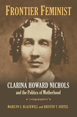 Frontier Feminist: Clarina Howard Nichols and the Politics of Motherhood - Blackwell, Marilyn S, and Oertel, Kristen T