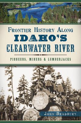 Frontier History Along Idaho's Clearwater River: Pioneers, Miners & Lumberjacks - Bradbury, John