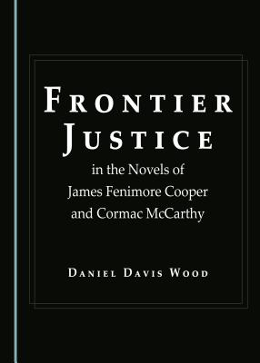 Frontier Justice in the Novels of James Fenimore Cooper and Cormac McCarthy - Wood, Daniel Davis