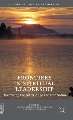 Frontiers in Spiritual Leadership: Discovering the Better Angels of Our Nature - Allison, Scott T, Dr., PhD (Editor), and Kocher, Craig T (Editor), and Goethals, George R, Dr. (Editor)