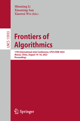 Frontiers of Algorithmics: 17th International Joint Conference, IJTCS-FAW 2023 Macau, China, August 14-18, 2023 Proceedings - Li, Minming (Editor), and Sun, Xiaoming (Editor), and Wu, Xiaowei (Editor)
