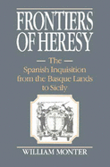 Frontiers of Heresy: The Spanish Inquisition from the Basque Lands to Sicily - Monter, E. William