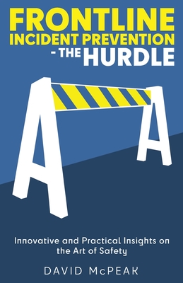 Frontline Incident Prevention - The Hurdle: Innovative and Practical Insights on the Art of Safety - McPeak, David