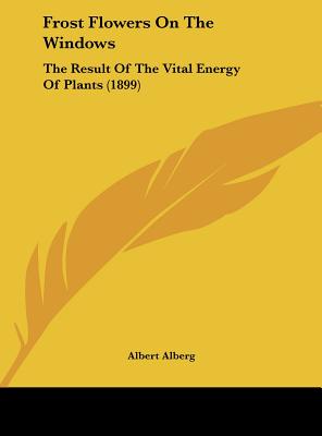 Frost Flowers On The Windows: The Result Of The Vital Energy Of Plants (1899) - Alberg, Albert