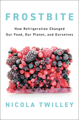 Frostbite: How Refrigeration Changed Our Food, Our Planet, and Ourselves - Twilley, Nicola