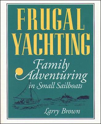 Frugal Yachting: Family Adventuring in Small Sailboats - Brown, Larry