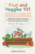 Fruit and Veggies 101 - Container & Raised Beds Vegetable Garden: Gardening Guide On How To Grow Vegetables Using Organic Strategies For Containers & Raised Beds Gardens