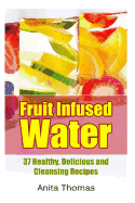 Fruit Infused Water: 37 Healthy, Delicious and Cleansing Recipes