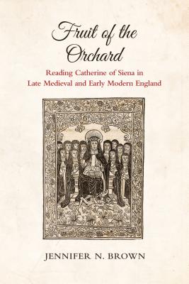 Fruit of the Orchard: Reading Catherine of Siena in Late Medieval and Early Modern England - Brown, Jennifer N