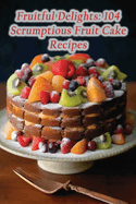 Fruitful Delights: 104 Scrumptious Fruit Cake Recipes