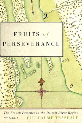Fruits of Perseverance: The French Presence in the Detroit River Region, 1701-1815 Volume 4 - Teasdale, Guillaume