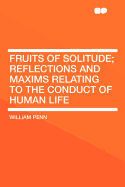 Fruits of Solitude: Reflections and Maxims Relating to the Conduct of Human Life (Classic Reprint)