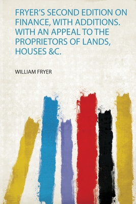 Fryer's Second Edition on Finance, With Additions. With an Appeal to the Proprietors of Lands, Houses &C. - Fryer, William (Creator)