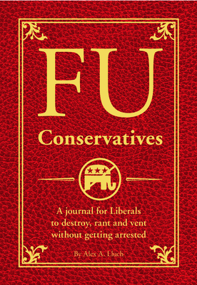 Fu Conservatives: A Journal for Liberals to Destroy, Rant and Vent Without Getting Arrested - Lluch, Alex A