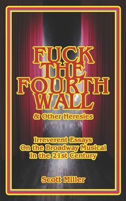 Fuck the Fourth Wall & Other Heresies: Irreverent Essays on the Broadway Musical in the 21st Century - Miller, Scott