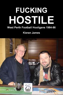 Fucking Hostile: West Perth Football Hooligans 1984-86 - James, Kieran