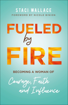 Fueled by Fire: Becoming a Woman of Courage, Faith and Influence - Wallace, Staci, and Binion, Nicole (Foreword by)