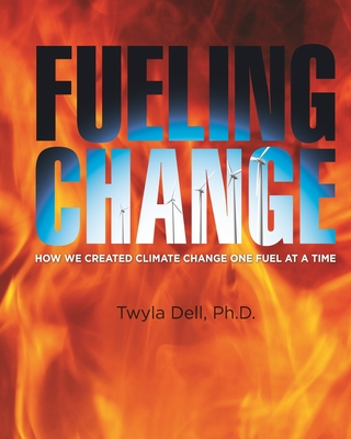 Fueling Change: How We Created Climate Change One Fuel at a Time - Jackson, David W, and Dell, Twyla