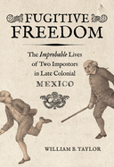 Fugitive Freedom: The Improbable Lives of Two Impostors in Late Colonial Mexico