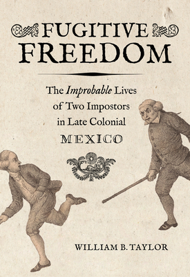Fugitive Freedom: The Improbable Lives of Two Impostors in Late Colonial Mexico - Taylor, William B