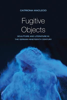 Fugitive Objects: Sculpture and Literature in the German Nineteenth Century - MacLeod, Catriona