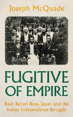 Fugitive of Empire: Rash Behari Bose, Japan and the Indian Independence Struggle - McQuade, Joseph