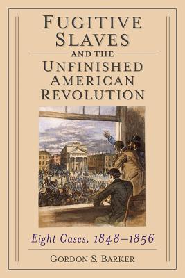 Fugitive Slaves and the Unfinished American Revolution: Eight Cases, 1848-1856 - Barker, Gordon S