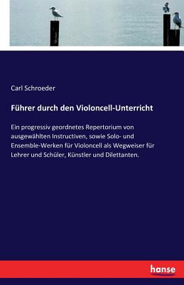 Fuhrer Durch Den Violoncell-Unterricht: Ein Progressiv Geordnetes Repertorium Von Ausgewahlten Instructiven, Sowie Solo-Und Ensemble-Werken Fur Violoncell ALS Wegweiser Fur Lehrer Und Schuler, Kunstler Und Dilettanten (Classic Reprint) - Schroeder, Carl