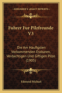 Fuhrer Fur Pilzfreunde V3: Die Am Haufigsten Vorkommenden Essbaren, Verdachtigen Und Giftigen Pilze (1905)