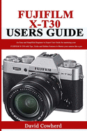 Fujifilm X-T30 Users Guide: An Easy and Simplified Beginner to Expert User Guide for mastering your FUJIFILM X-T30 with Tips, Tricks and Hidden Features to Master your camera like a pro