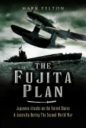 Fujita Plan: Japanese Attacks on the United States and Australia During the Second World War - Felton, Mark