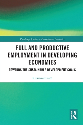 Full and Productive Employment in Developing Economies: Towards the Sustainable Development Goals - Islam, Rizwanul