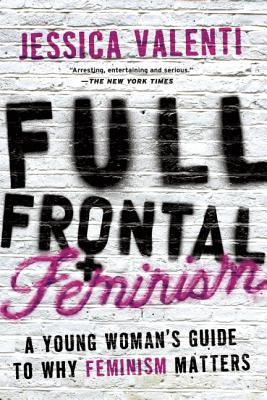 Full Frontal Feminism: A Young Woman's Guide to Why Feminism Matters - Valenti, Jessica