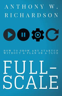 Full-Scale: How to Grow Any Startup Without a Plan or a Clue - McClure, Dave (Contributions by), and Richardson, Christopher T (Editor), and Richardson, Anthony W