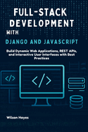 Full-Stack Development with Django and JavaScript: Build Dynamic Web Applications, REST APIs, and Interactive User Interfaces with Best Practices