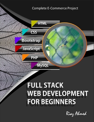 Full Stack Web Development For Beginners: Learn Ecommerce Web Development Using HTML5, CSS3, Bootstrap, JavaScript, MySQL, and PHP - Ahmed, Riaz