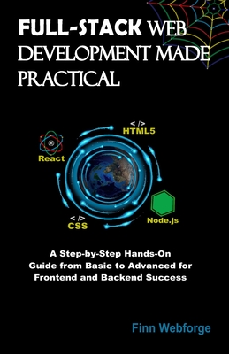 Full-Stack Web Development Made Practical: A Step-by-Step Hands-On Guide from Basic to Advanced for Frontend and Backend Success - Webforge, Finn