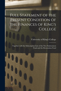 Full Statement of the Present Condition of the Finances of King's College [microform]: Together With the Subscription Lists of the New Endowment Fund and the Restoration Fund