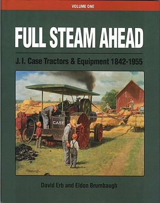 Full Steam Ahead Vol. 1: J. I. Case Tractors and Equipment 1842-1955 - Erb/Brumbaugh