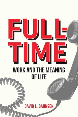 Full-Time: Work and the Meaning of Life - Bahnsen, David L