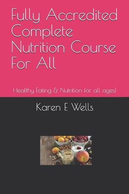 Fully Accredited Complete Nutrition Course For All: Healthy Eating & Nutrition for all ages! - Wells, Karen E