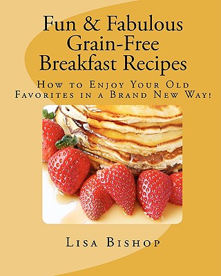 Fun & Fabulous Grain-Free Breakfast Recipes: How To Enjoy Your Old Favorites In A Brand New Way! - Bishop, Lisa
