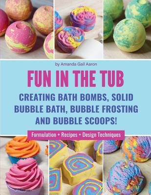 Fun in the Tub: Creating Bath Bombs, Solid Bubble Bath, Bubble Frosting and Bubble Scoops - Aaron, Amanda Gail