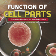 Function of Cell Parts: From the Nucleus to the Reticulum Cellular Biology Grade 5 Children's Biology Books