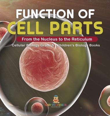 Function of Cell Parts: From the Nucleus to the Reticulum Cellular Biology Grade 5 Children's Biology Books - Baby Professor