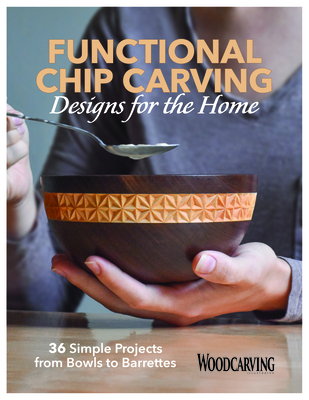 Functional Chip Carving Designs for the Home: 36 Simple Projects from Bowls to Barrettes - Editors of Woodcarving Illustrated