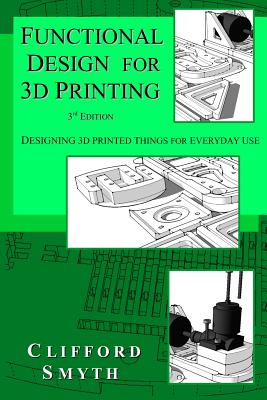 Functional Design for 3D Printing: Designing 3d printed things for everyday use - 3rd edition - Smyth, Clifford T