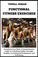 Functional Fitness Exercises: Transform Your Body, A Comprehensive Guide To Unlocking Vitality, Strength, Mobility, For Enhanced Performance And Well-Being